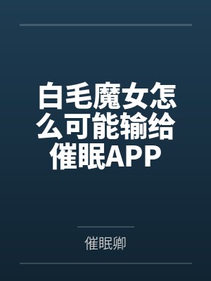 白毛魔女怎么可能输给催眠APP笔趣阁无弹窗
