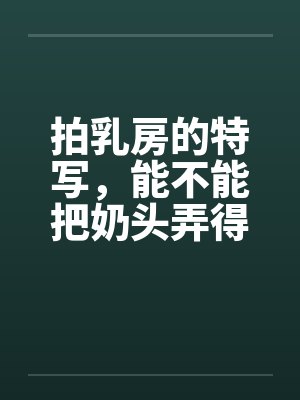 拍乳房的特写，能不能把奶头弄得突起一点？