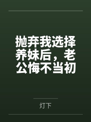 抛弃我选择养妹后，老公悔不当初