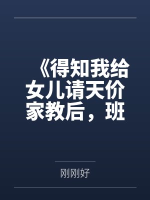 《得知我给女儿请天价家教后，班主任疯了》
