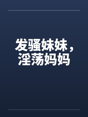 发骚妹妹，淫荡妈妈