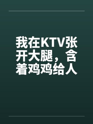我在KTV张开大腿，含着鸡鸡给人骑（1，2）