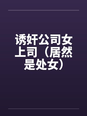 诱奸公司女上司（居然是处女）