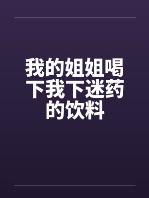 我的姐姐喝下我下迷药的饮料