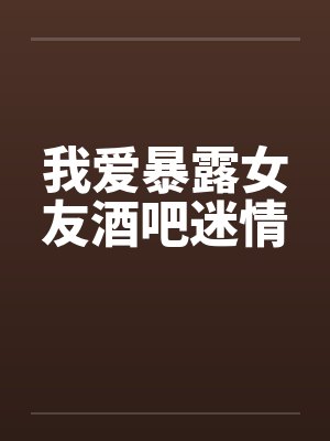 我爱暴露女友酒吧迷情