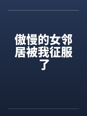 傲慢的女邻居被我征服了
