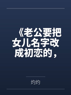 《老公要把女儿名字改成初恋的，我当场去父留子》