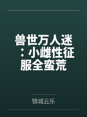 兽世万人迷：小雌性征服全蛮荒by锦城云乐