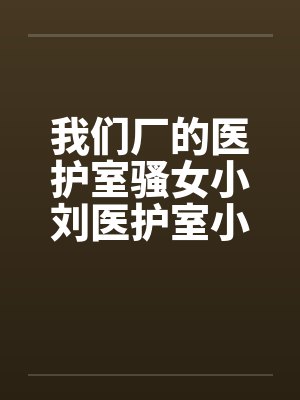 我们厂的医护室骚女小刘医护室小刘