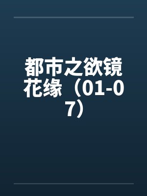 都市之欲镜花缘（01-07）