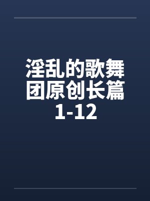 淫乱的歌舞团原创长篇1-12