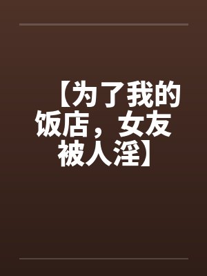 【为了我的饭店，女友被人淫】