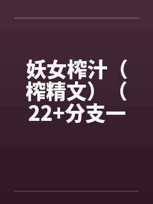 妖女榨汁（榨精文）（22+分支一）