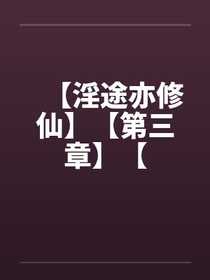 【淫途亦修仙】【第三章】【