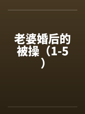 老婆婚后的被操（1-5）