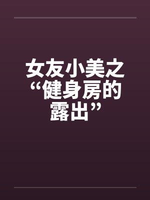 女友小美之“健身房的露出”