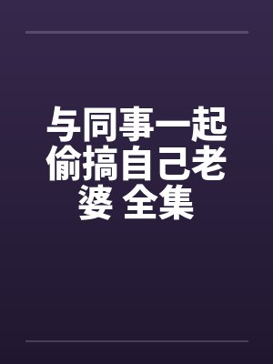 与同事一起偷搞自己老婆 全集