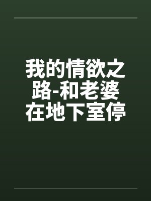 我的情欲之路-和老婆在地下室停车场的激情快感