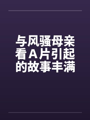 与风骚母亲看Ａ片引起的故事丰满肥熟的母亲
