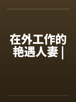 在外工作的艳遇人妻 |