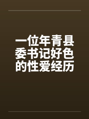 一位年青县委书记好色的性爱经历