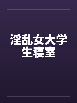 淫乱女大学生寝室
