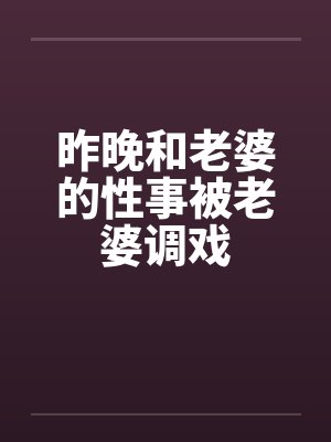 昨晚和老婆的性事被老婆调戏