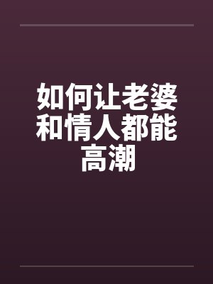 如何让老婆和情人都能高潮