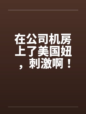 在公司机房上了美国妞，刺激啊！