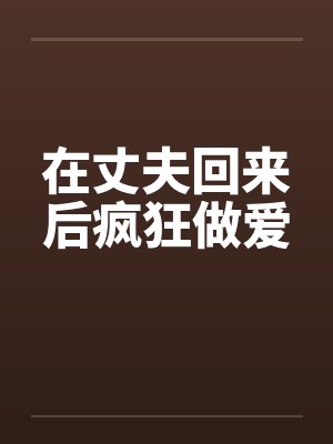 在丈夫回来后疯狂做爱