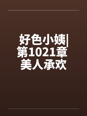 好色小姨|第1021章 美人承欢