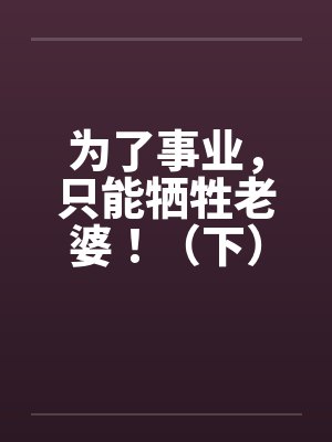为了事业，只能牺牲老婆！（下）