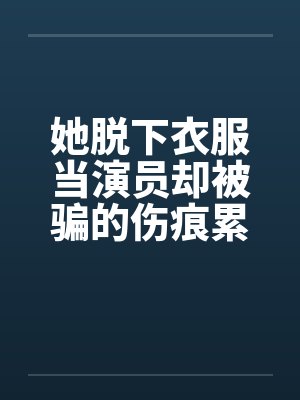 她脱下衣服当演员却被骗的伤痕累累！