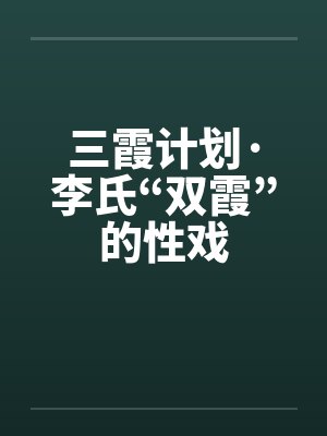 三霞计划·李氏“双霞”的性戏
