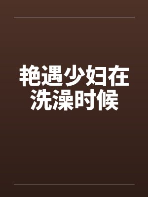艳遇少妇在洗澡时候
