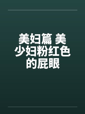 美妇篇 美少妇粉红色的屁眼