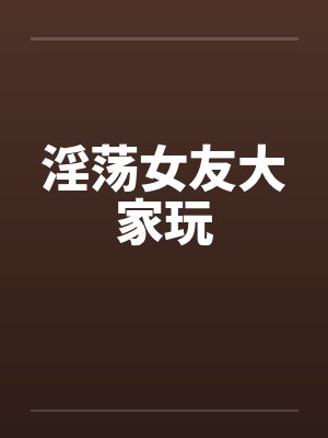 淫荡女友大家玩