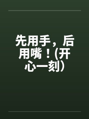 先用手，后用嘴！(开心一刻）