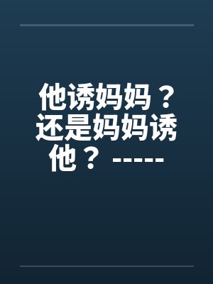 他诱妈妈？还是妈妈诱他？ -----喜欢的顶了