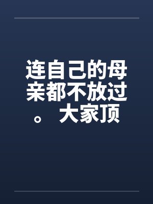 连自己的母亲都不放过。 大家顶一下鼓励我