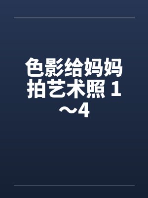 色影给妈妈拍艺术照 1～4