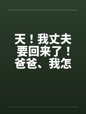 天！我丈夫要回来了！爸爸、我怎办？