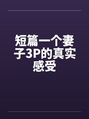 短篇一个妻子3P的真实感受