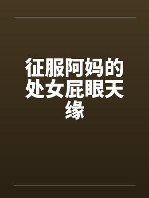 征服阿妈的处女屁眼天缘