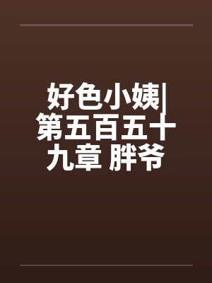 好色小姨|第五百五十九章 胖爷