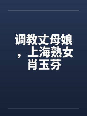 调教丈母娘，上海熟女肖玉芬