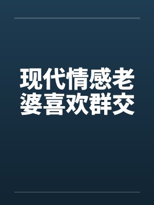 现代情感老婆喜欢群交