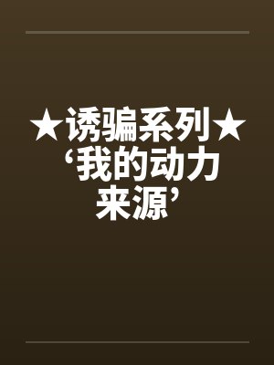 ★诱骗系列★ ‘我的动力来源’