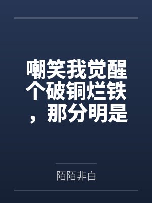 嘲笑我觉醒个破铜烂铁，那分明是上古神器