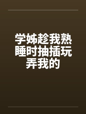 学姊趁我熟睡时抽插玩弄我的